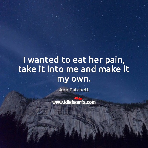 I wanted to eat her pain, take it into me and make it my own. Ann Patchett Picture Quote
