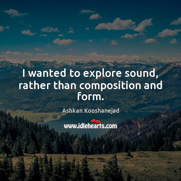 I wanted to explore sound, rather than composition and form. Ashkan Kooshanejad Picture Quote