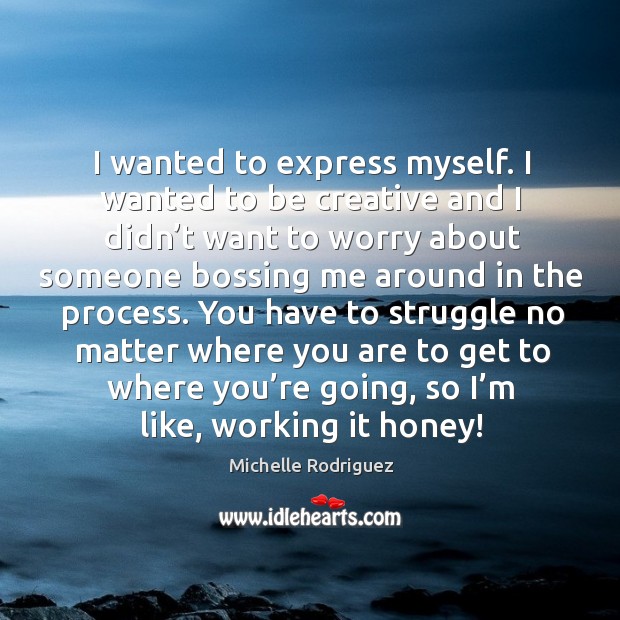 I wanted to express myself. I wanted to be creative and I didn’t want to worry about someone Michelle Rodriguez Picture Quote
