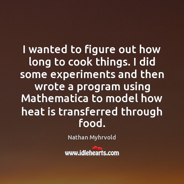 I wanted to figure out how long to cook things. I did Nathan Myhrvold Picture Quote