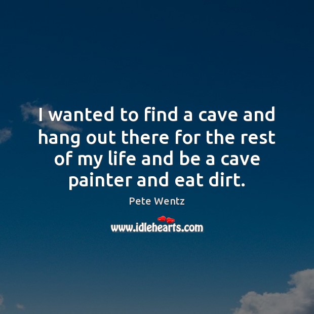 I wanted to find a cave and hang out there for the Pete Wentz Picture Quote