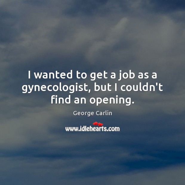 I wanted to get a job as a gynecologist, but I couldn’t find an opening. George Carlin Picture Quote