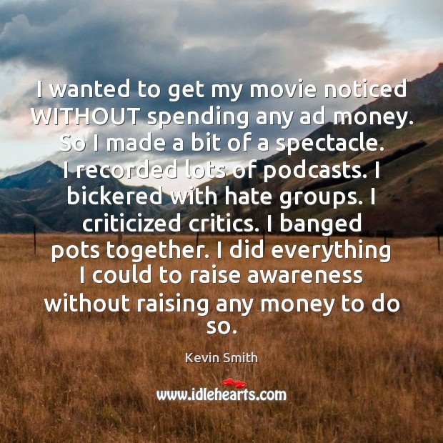 I wanted to get my movie noticed WITHOUT spending any ad money. Kevin Smith Picture Quote