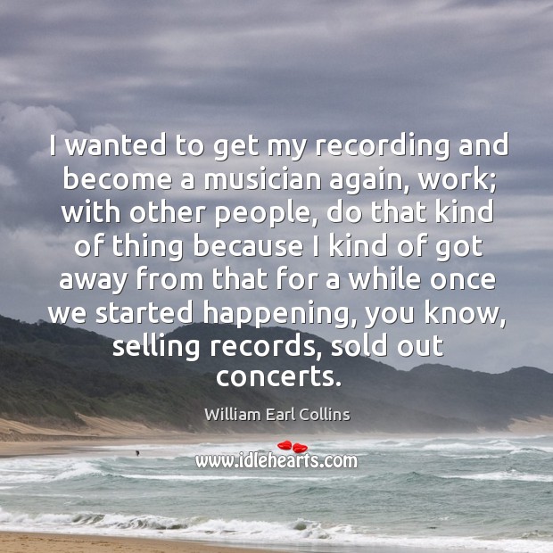 I wanted to get my recording and become a musician again, work; with other people William Earl Collins Picture Quote