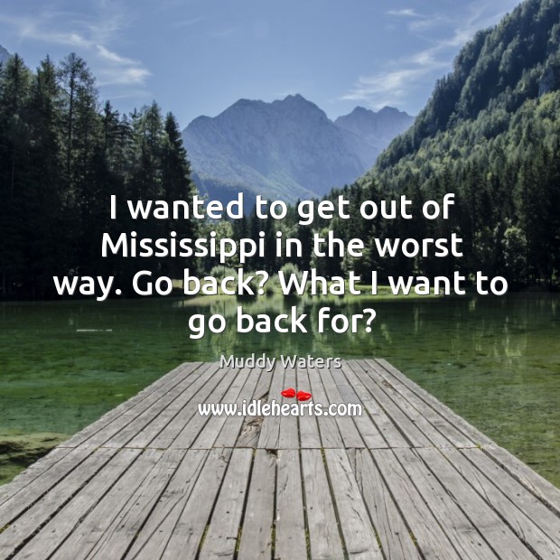 I wanted to get out of mississippi in the worst way. Go back? what I want to go back for? Muddy Waters Picture Quote