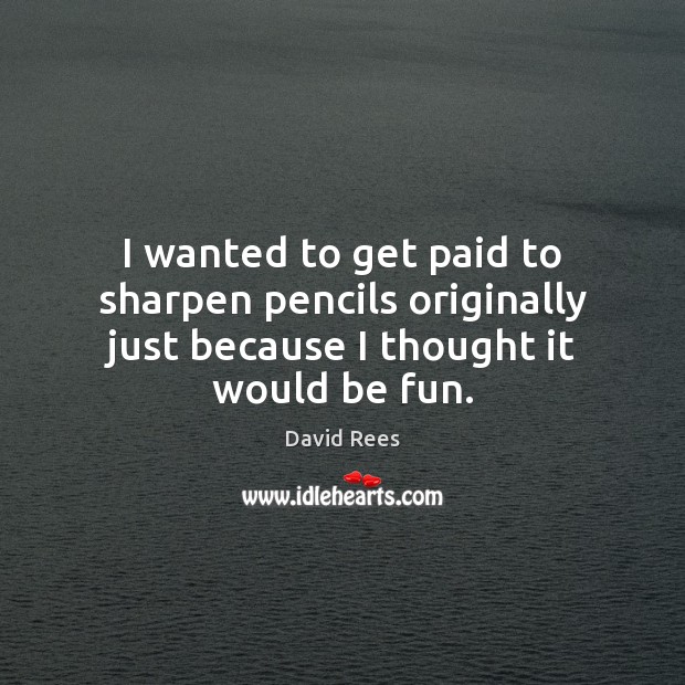 I wanted to get paid to sharpen pencils originally just because I thought it would be fun. David Rees Picture Quote