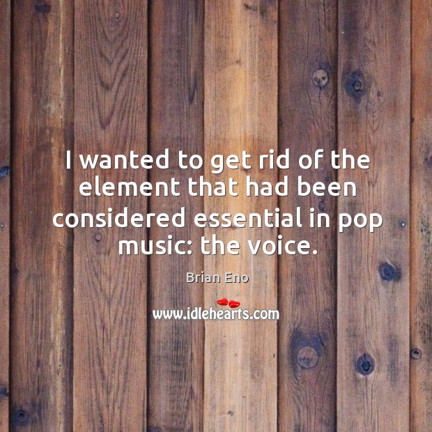 I wanted to get rid of the element that had been considered essential in pop music: the voice. Brian Eno Picture Quote