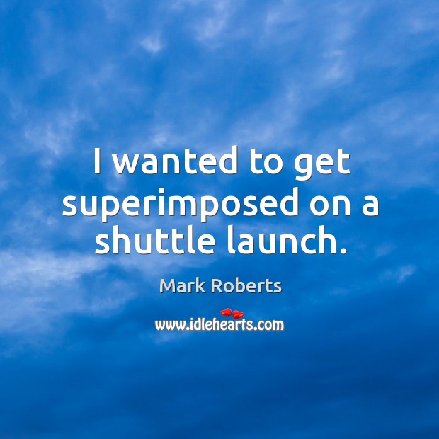 I wanted to get superimposed on a shuttle launch. Mark Roberts Picture Quote
