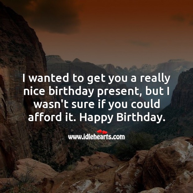 I wanted to get you a really nice birthday present, but I wasn’t sure if you could afford it. Image