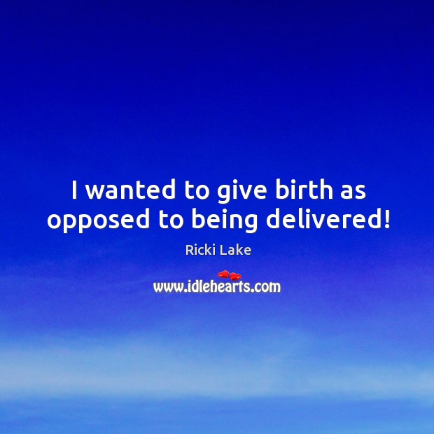 I wanted to give birth as opposed to being delivered! Ricki Lake Picture Quote
