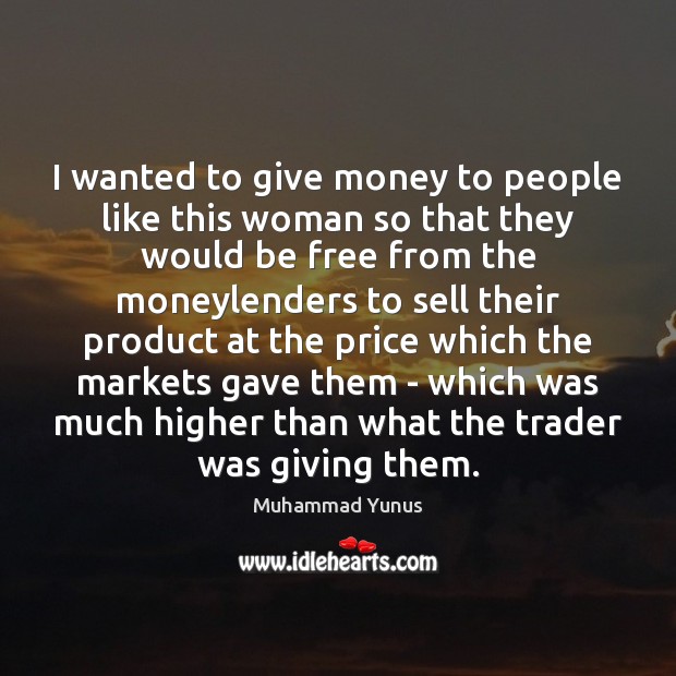I wanted to give money to people like this woman so that Muhammad Yunus Picture Quote