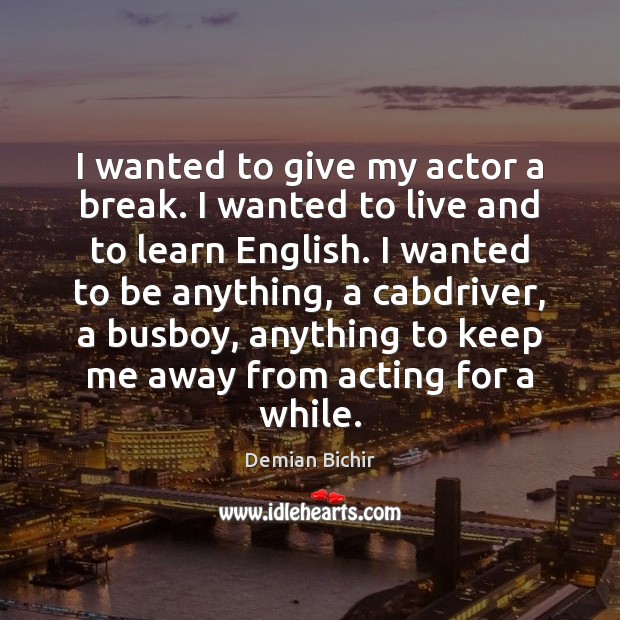 I wanted to give my actor a break. I wanted to live Demian Bichir Picture Quote