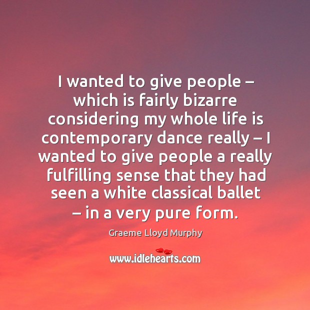 I wanted to give people – which is fairly bizarre considering my whole life is contemporary dance really Graeme Lloyd Murphy Picture Quote