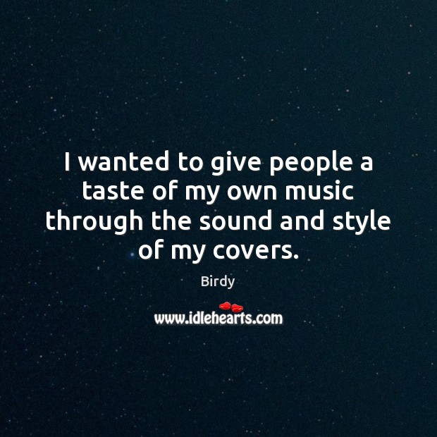 I wanted to give people a taste of my own music through the sound and style of my covers. Birdy Picture Quote