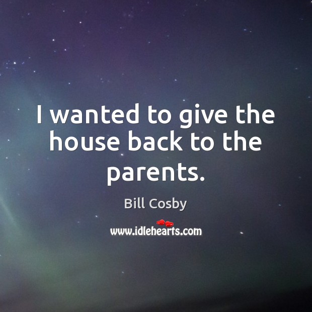 I wanted to give the house back to the parents. Bill Cosby Picture Quote