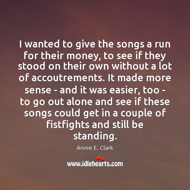 I wanted to give the songs a run for their money, to Annie E. Clark Picture Quote