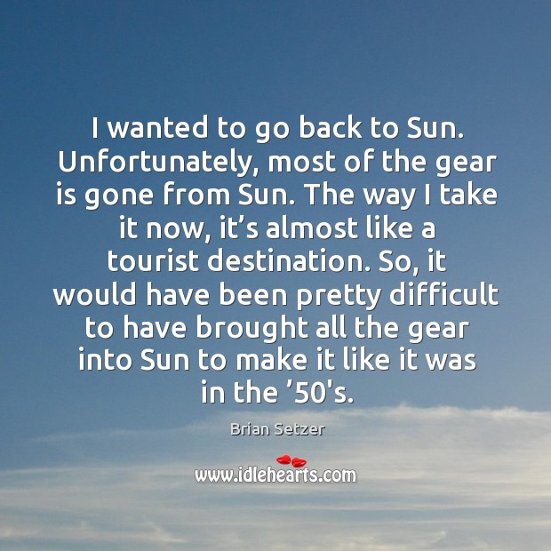 I wanted to go back to sun. Unfortunately, most of the gear is gone from sun. Brian Setzer Picture Quote