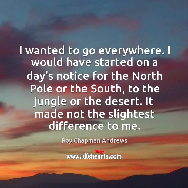 I wanted to go everywhere. I would have started on a day’s Roy Chapman Andrews Picture Quote