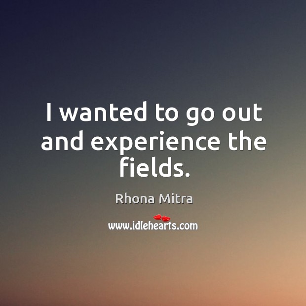 I wanted to go out and experience the fields. Rhona Mitra Picture Quote
