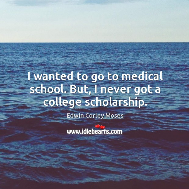 I wanted to go to medical school. But, I never got a college scholarship. Edwin Corley Moses Picture Quote
