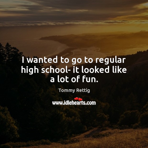 I wanted to go to regular high school- it looked like a lot of fun. Tommy Rettig Picture Quote