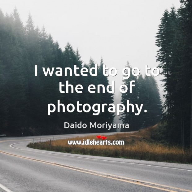 I wanted to go to the end of photography. Daido Moriyama Picture Quote