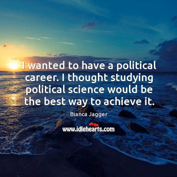 I wanted to have a political career. I thought studying political science would be the best way to achieve it. Bianca Jagger Picture Quote