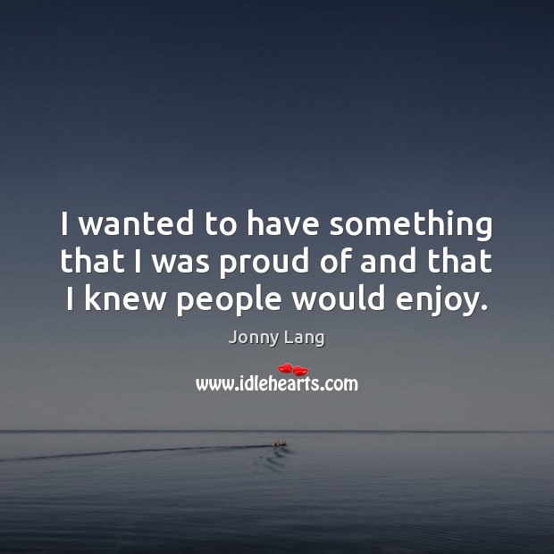 I wanted to have something that I was proud of and that I knew people would enjoy. Jonny Lang Picture Quote