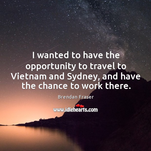 I wanted to have the opportunity to travel to vietnam and sydney, and have the chance to work there. Brendan Fraser Picture Quote