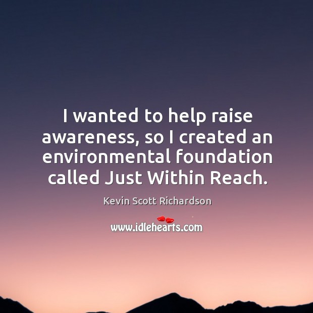 I wanted to help raise awareness, so I created an environmental foundation called just within reach. Kevin Scott Richardson Picture Quote