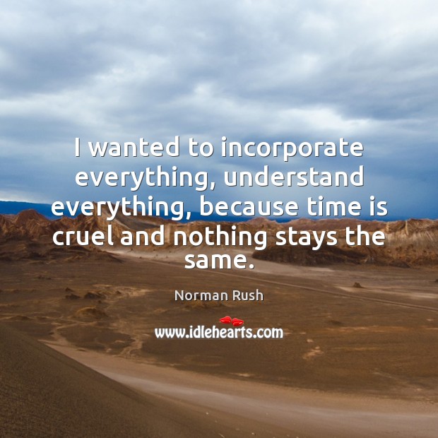 I wanted to incorporate everything, understand everything, because time is cruel and Norman Rush Picture Quote