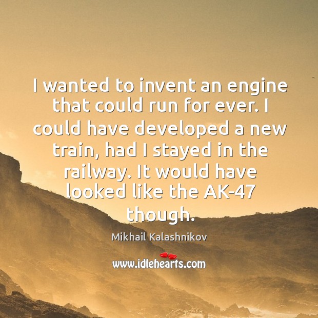 I wanted to invent an engine that could run for ever. Mikhail Kalashnikov Picture Quote