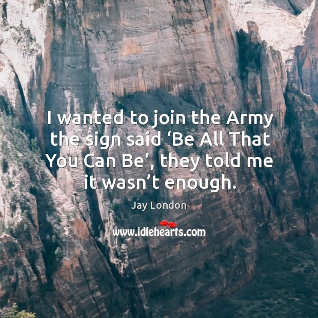 I wanted to join the army the sign said ‘be all that you can be’, they told me it wasn’t enough. Image