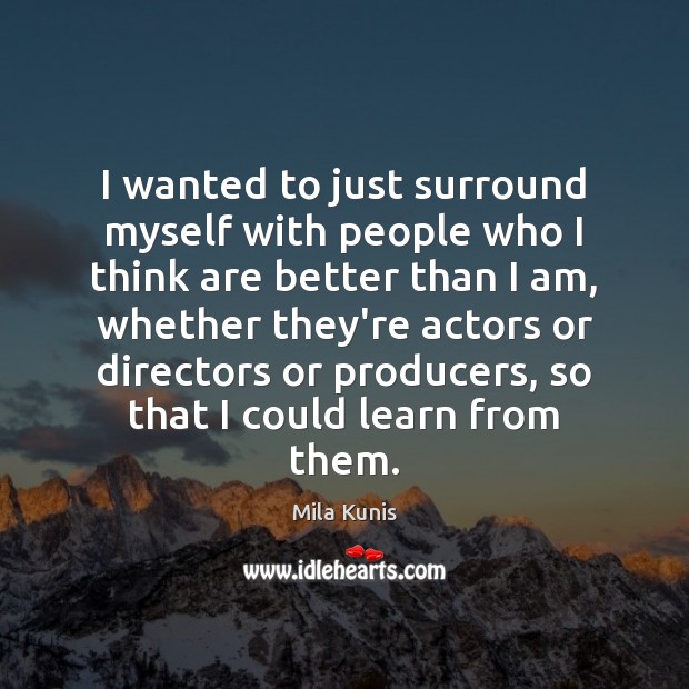 I wanted to just surround myself with people who I think are Mila Kunis Picture Quote