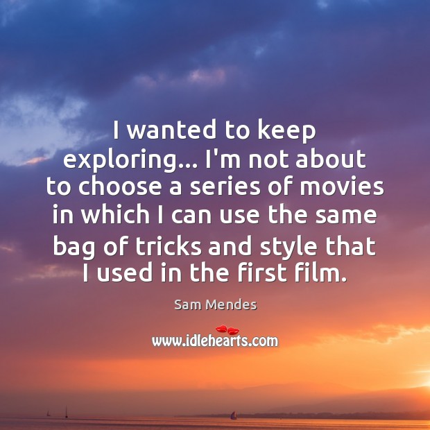 I wanted to keep exploring… I’m not about to choose a series Sam Mendes Picture Quote