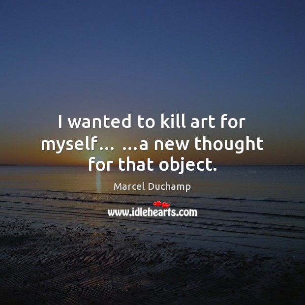 I wanted to kill art for myself… …a new thought for that object. Marcel Duchamp Picture Quote