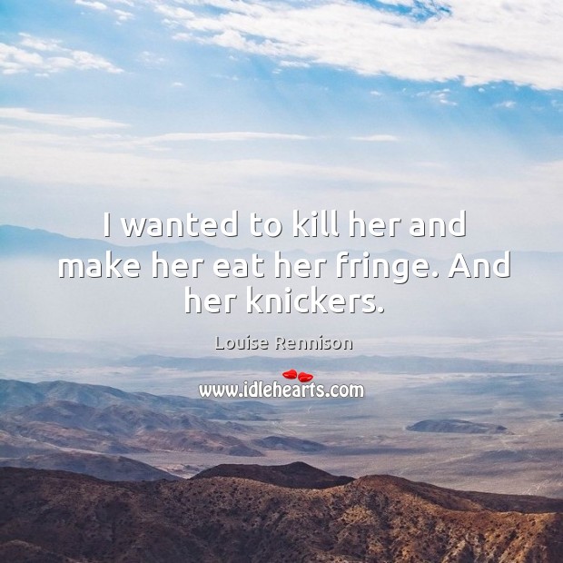 I wanted to kill her and make her eat her fringe. And her knickers. Louise Rennison Picture Quote