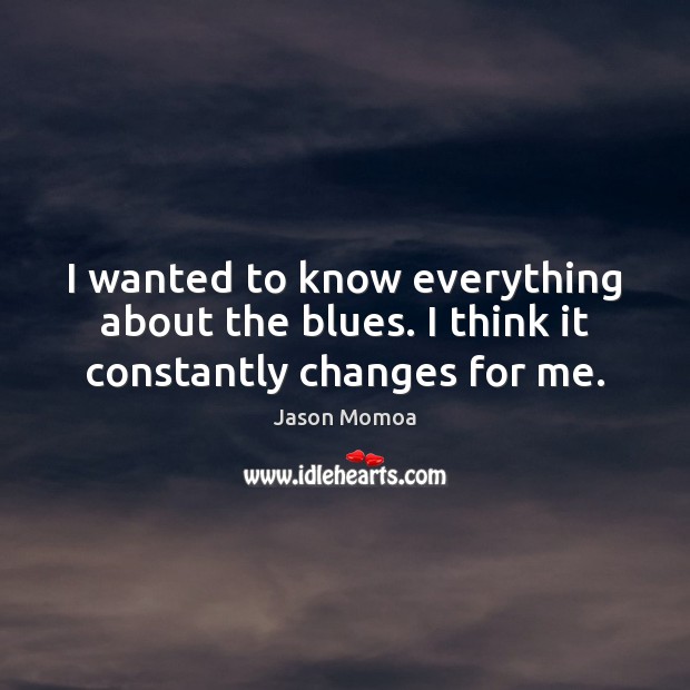 I wanted to know everything about the blues. I think it constantly changes for me. Jason Momoa Picture Quote