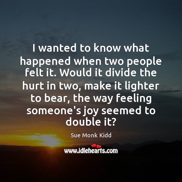 I wanted to know what happened when two people felt it. Would Sue Monk Kidd Picture Quote