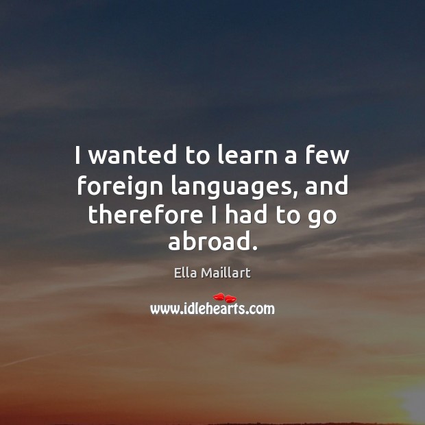 I wanted to learn a few foreign languages, and therefore I had to go abroad. Ella Maillart Picture Quote