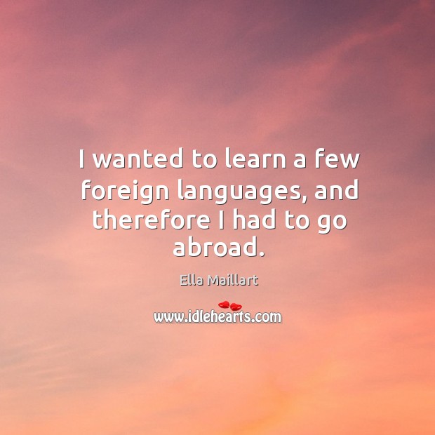 I wanted to learn a few foreign languages, and therefore I had to go abroad. Ella Maillart Picture Quote