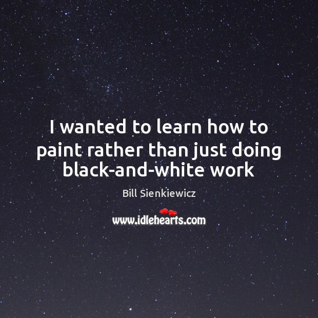 I wanted to learn how to paint rather than just doing black-and-white work Bill Sienkiewicz Picture Quote