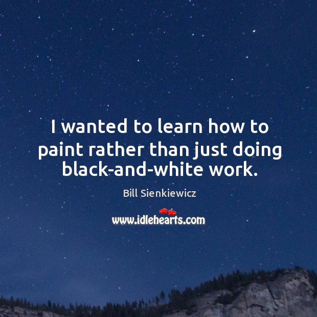 I wanted to learn how to paint rather than just doing black-and-white work. Bill Sienkiewicz Picture Quote