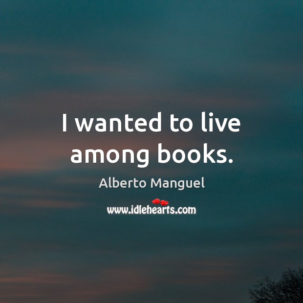 I wanted to live among books. Alberto Manguel Picture Quote
