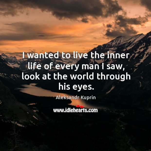 I wanted to live the inner life of every man I saw, look at the world through his eyes. Aleksandr Kuprin Picture Quote