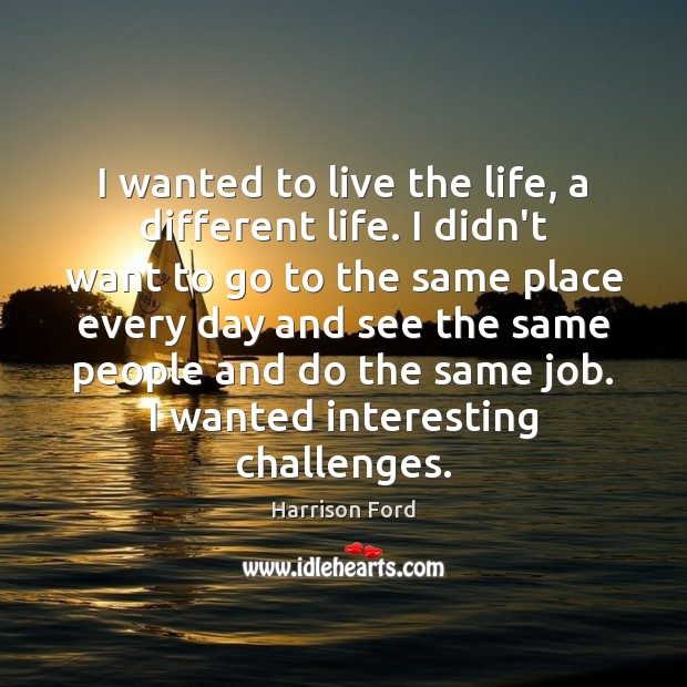 I wanted to live the life, a different life. I didn’t want Harrison Ford Picture Quote
