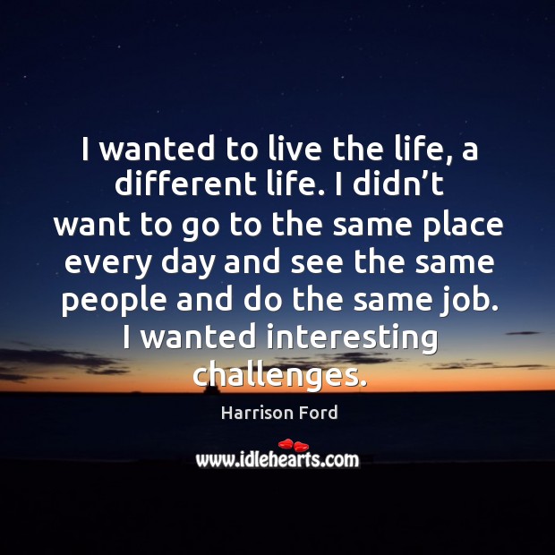 I wanted to live the life, a different life. I didn’t want to go to the same place every day and see the same People Quotes Image