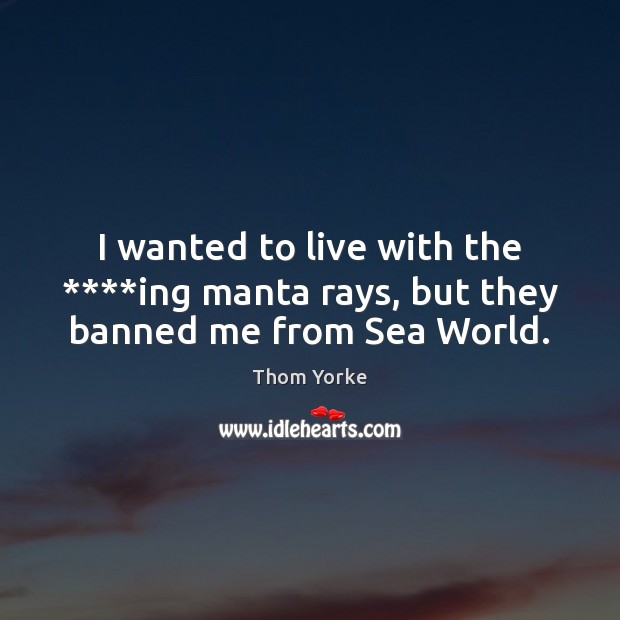 I wanted to live with the ****ing manta rays, but they banned me from Sea World. Thom Yorke Picture Quote