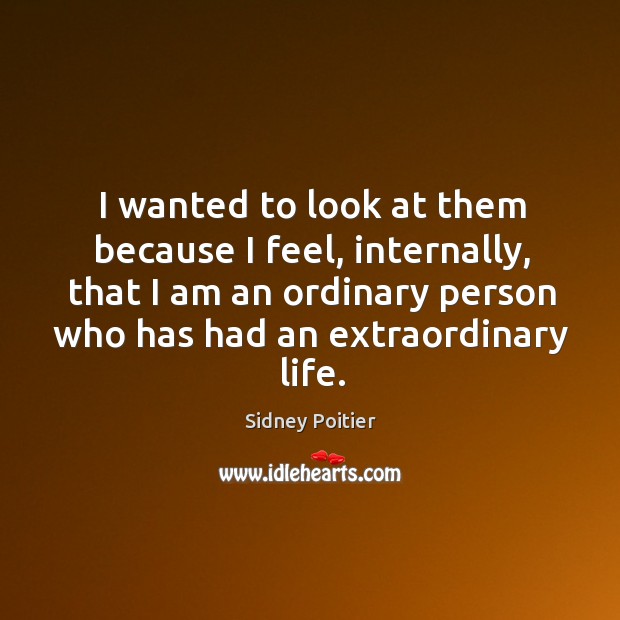 I wanted to look at them because I feel, internally, that I am an ordinary Sidney Poitier Picture Quote
