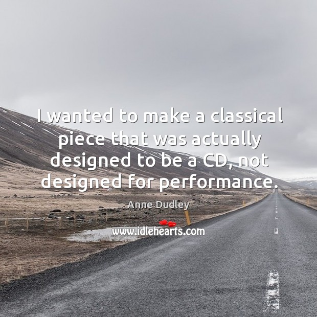 I wanted to make a classical piece that was actually designed to be a cd, not designed for performance. Anne Dudley Picture Quote